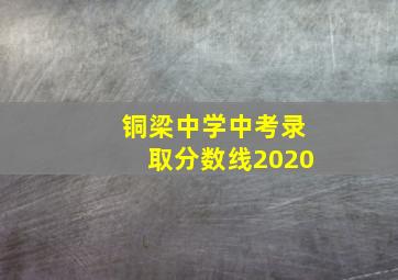 铜梁中学中考录取分数线2020