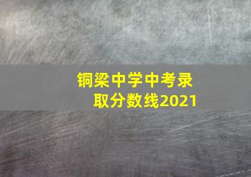 铜梁中学中考录取分数线2021