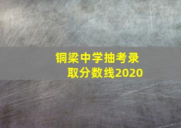 铜梁中学抽考录取分数线2020