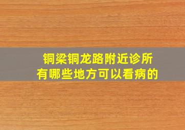 铜梁铜龙路附近诊所有哪些地方可以看病的