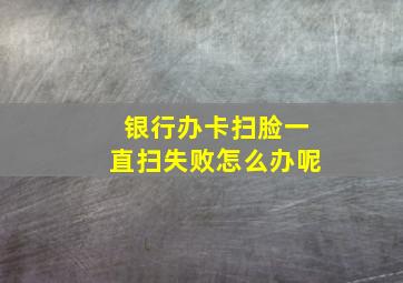 银行办卡扫脸一直扫失败怎么办呢