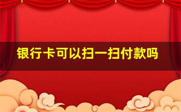 银行卡可以扫一扫付款吗