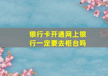 银行卡开通网上银行一定要去柜台吗