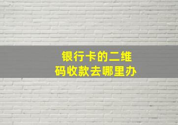 银行卡的二维码收款去哪里办