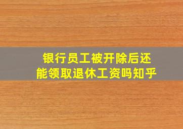 银行员工被开除后还能领取退休工资吗知乎