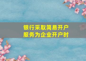 银行采取简易开户服务为企业开户时