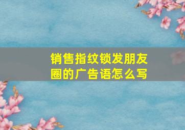 销售指纹锁发朋友圈的广告语怎么写