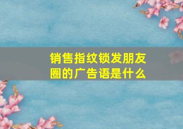 销售指纹锁发朋友圈的广告语是什么