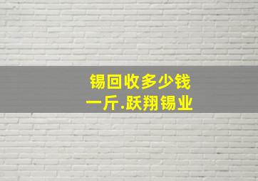 锡回收多少钱一斤.跃翔锡业