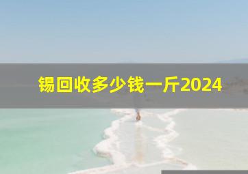 锡回收多少钱一斤2024