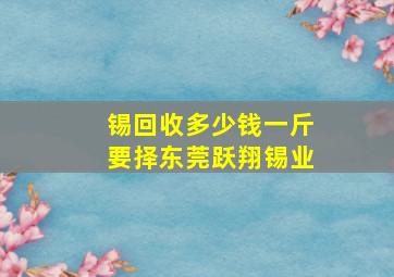 锡回收多少钱一斤要择东莞跃翔锡业