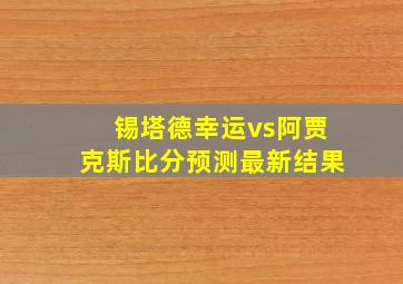 锡塔德幸运vs阿贾克斯比分预测最新结果