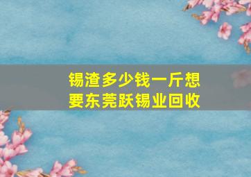 锡渣多少钱一斤想要东莞跃锡业回收