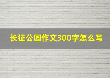 长征公园作文300字怎么写