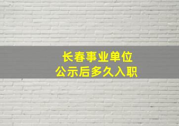 长春事业单位公示后多久入职