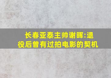 长春亚泰主帅谢晖:退役后曾有过拍电影的契机