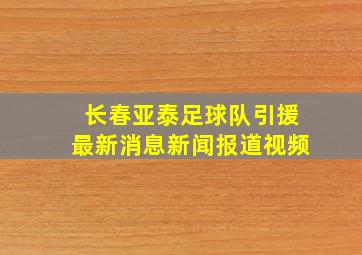 长春亚泰足球队引援最新消息新闻报道视频