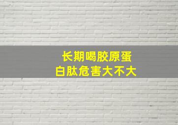 长期喝胶原蛋白肽危害大不大