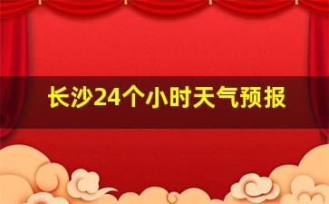 长沙24个小时天气预报