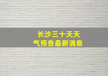 长沙三十天天气预告最新消息