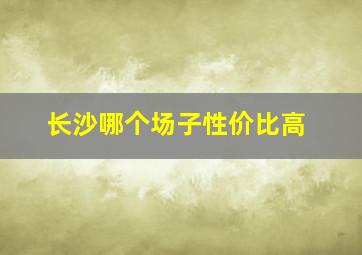 长沙哪个场子性价比高