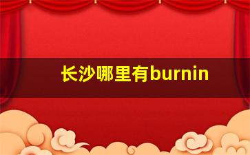 长沙哪里有burnin