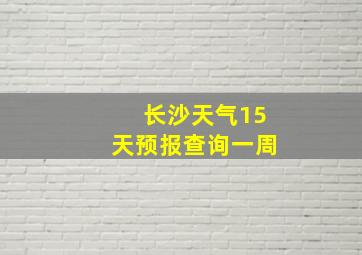 长沙天气15天预报查询一周