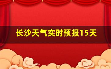 长沙天气实时预报15天