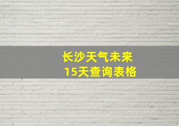 长沙天气未来15天查询表格