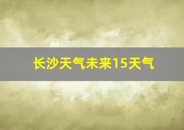 长沙天气未来15天气