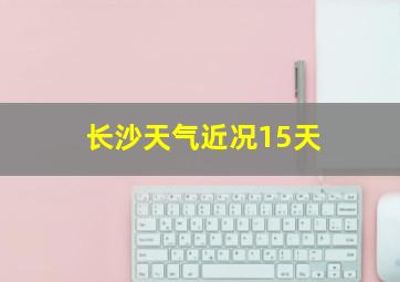 长沙天气近况15天