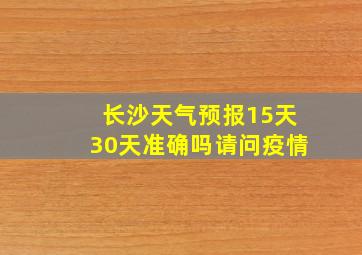 长沙天气预报15天30天准确吗请问疫情