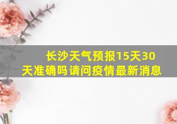 长沙天气预报15天30天准确吗请问疫情最新消息