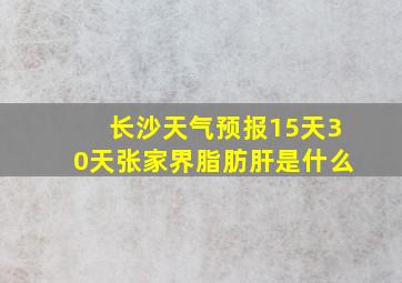 长沙天气预报15天30天张家界脂肪肝是什么