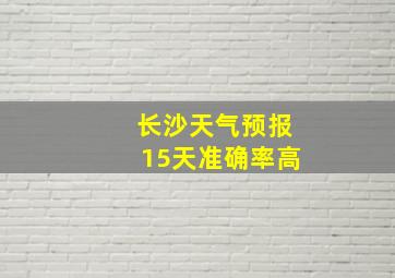 长沙天气预报15天准确率高