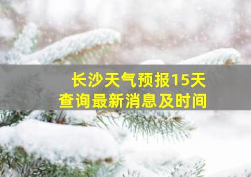 长沙天气预报15天查询最新消息及时间