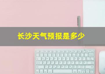 长沙天气预报是多少