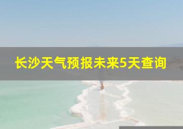 长沙天气预报未来5天查询