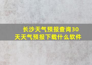 长沙天气预报查询30天天气预报下载什么软件