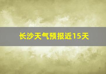 长沙天气预报近15天