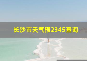 长沙市天气预2345查询