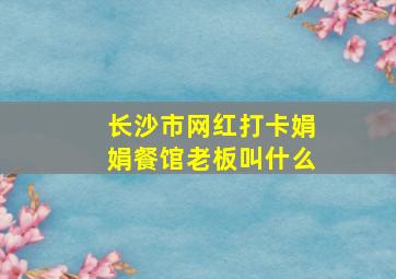 长沙市网红打卡娟娟餐馆老板叫什么