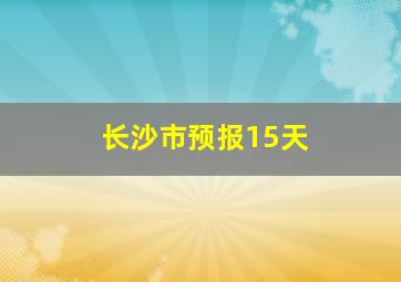 长沙市预报15天