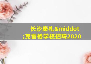 长沙康礼·克雷格学校招聘2020