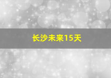 长沙未来15天