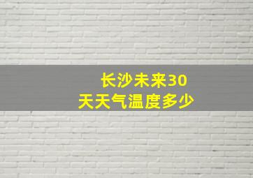 长沙未来30天天气温度多少