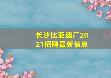 长沙比亚迪厂2021招聘最新信息