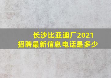 长沙比亚迪厂2021招聘最新信息电话是多少