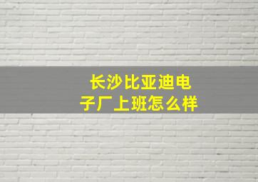 长沙比亚迪电子厂上班怎么样