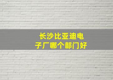 长沙比亚迪电子厂哪个部门好